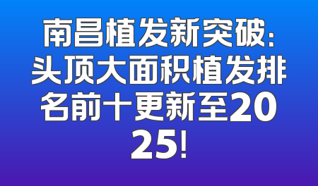 南昌植发新突破：头顶大面积植发排名前十更新至2025！