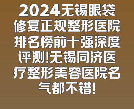 2024无锡眼袋修复正规整形医院排名榜前十强深度评测！无锡同济医疗整形美容医院名气都不错！