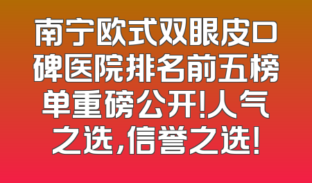 南宁欧式双眼皮口碑医院排名前五榜单重磅公开！人气之选，信誉之选！