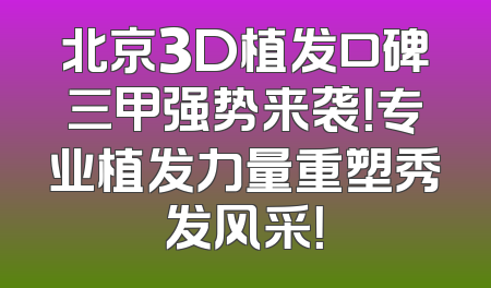 北京3D植发口碑三甲强势来袭！专业植发力量重塑秀发风采！