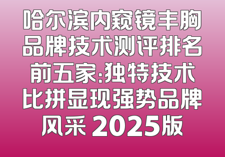 哈尔滨内窥镜丰胸品牌技术测评排名前五家：独特技术比拼显现强势品牌风采 2025版