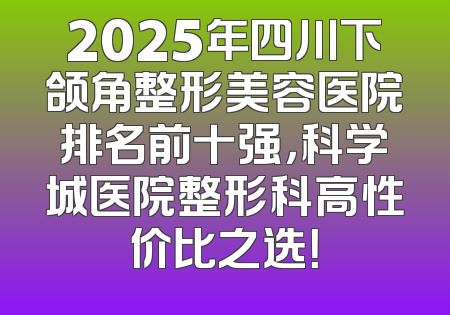 2025年四川下颌角整形美容医院排名前十强，科学城医院整形科高性价比之选！