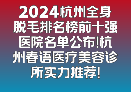 2024杭州全身脱毛排名榜前十强医院名单公布！杭州春语医疗美容诊所实力推荐！