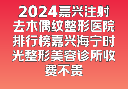 2024嘉兴注射去木偶纹整形医院排行榜嘉兴海宁时光整形美容诊所收费不贵