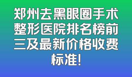 郑州去黑眼圈手术整形医院排名榜前三及最新价格收费标准！