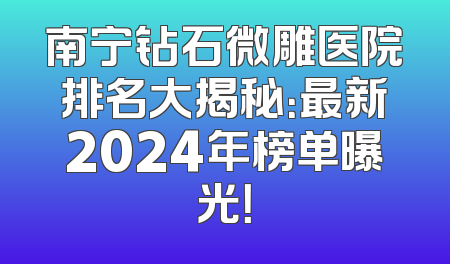 南宁钻石微雕医院排名大揭秘：最新2024年榜单曝光！