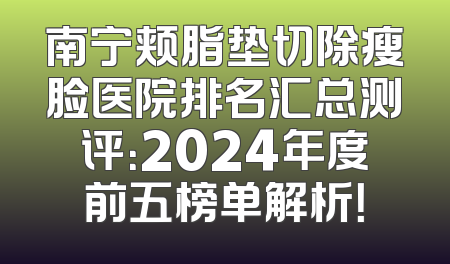 南宁颊脂垫切除瘦脸医院排名汇总测评：2024年度前五榜单解析！