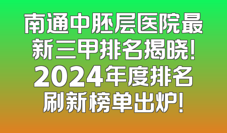 南通中胚层医院最新三甲排名揭晓！2024年度排名刷新榜单出炉！