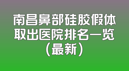 南昌鼻部硅胶假体取出医院排名一览（最新）