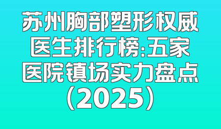 苏州胸部塑形权威医生排行榜：五家医院镇场实力盘点（2025）