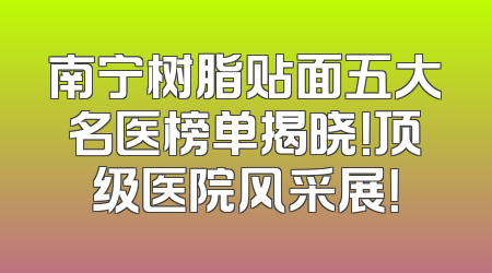 南宁树脂贴面五大名医榜单揭晓！顶级医院风采展！