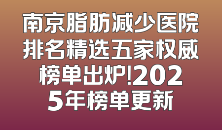 南京脂肪减少医院排名精选五家权威榜单出炉！2025年榜单更新