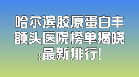 哈尔滨胶原蛋白丰额头医院榜单揭晓：最新排行！