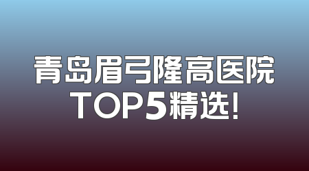 青岛眉弓隆高医院TOP5精选！
