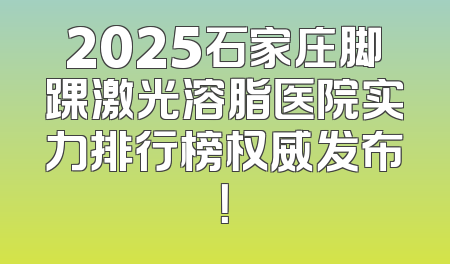 2025石家庄脚踝激光溶脂医院实力排行榜权威发布！