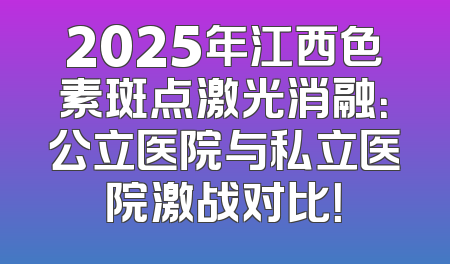2025年江西色素斑点激光消融：公立医院与私立医院激战对比！