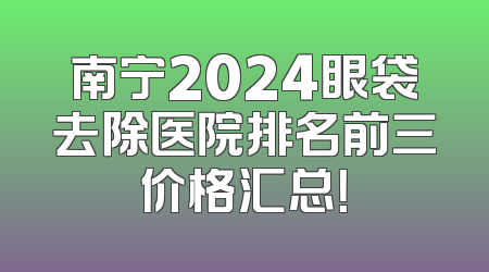 南宁2024眼袋去除医院排名前三价格汇总！