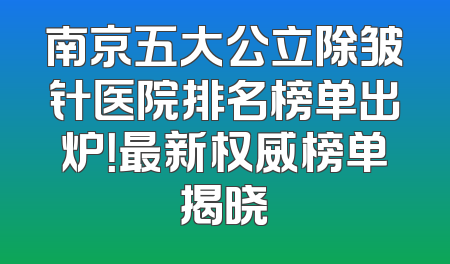 南京五大公立除皱针医院排名榜单出炉！最新权威榜单揭晓