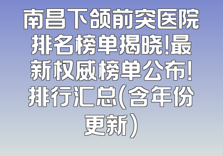 南昌下颌前突医院排名榜单揭晓！最新权威榜单公布！排行汇总（含年份更新）