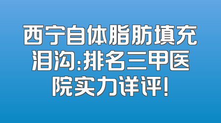 西宁自体脂肪填充泪沟：排名三甲医院实力详评!