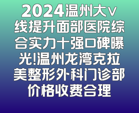2024温州大v线提升面部医院综合实力十强口碑曝光！温州龙湾克拉美整形外科门诊部价格收费合理