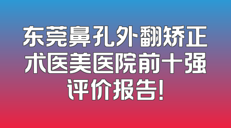 东莞鼻孔外翻矫正术医美医院前十强评价报告！