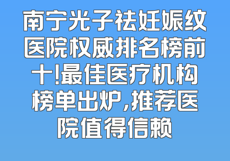 南宁光子祛妊娠纹医院权威排名榜前十！最佳医疗机构榜单出炉，推荐医院值得信赖