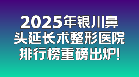 2025年银川鼻头延长术整形医院排行榜重磅出炉！