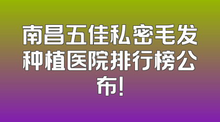 南昌五佳私密毛发种植医院排行榜公布！