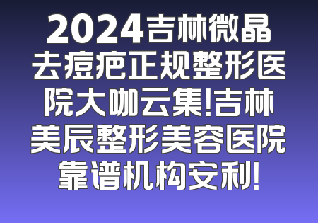 2024吉林微晶去痘疤正规整形医院大咖云集！吉林美辰整形美容医院靠谱机构安利！