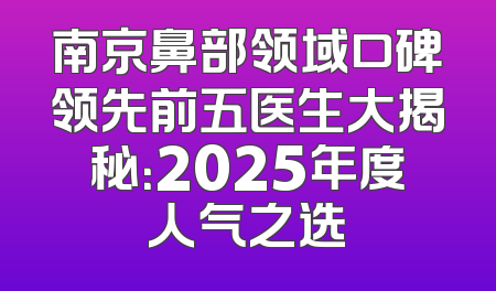 南京鼻部领域口碑领先前五医生大揭秘：2025年度人气之选