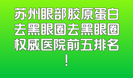 苏州眼部胶原蛋白去黑眼圈去黑眼圈权威医院前五排名！