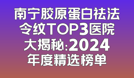南宁胶原蛋白祛法令纹TOP3医院大揭秘：2024年度精选榜单