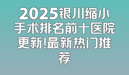 2025银川缩小手术排名前十医院更新！最新热门推荐