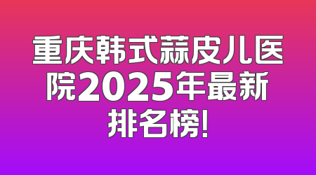 重庆韩式蒜皮儿医院2025年最新排名榜！