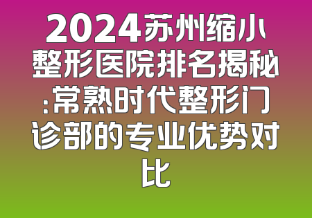 2024苏州缩小整形医院排名揭秘：常熟时代整形门诊部的专业优势对比