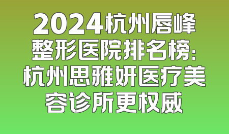 2024杭州唇峰整形医院排名榜：杭州思雅妍医疗美容诊所更权威