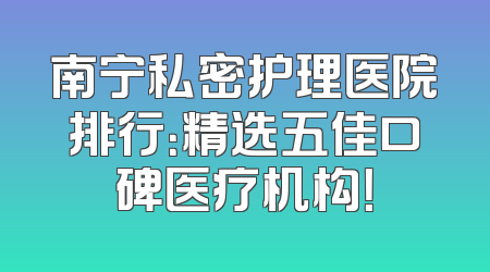 南宁私密护理医院排行：精选五佳口碑医疗机构！