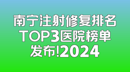 南宁注射修复排名TOP3医院榜单发布！2024