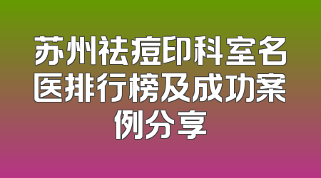 苏州祛痘印科室名医排行榜及成功案例分享