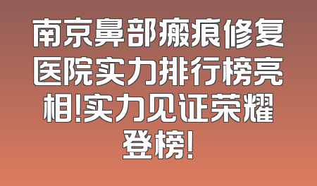 南京鼻部瘢痕修复医院实力排行榜亮相！实力见证荣耀登榜！