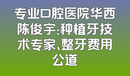 专业口腔医院华西陈俊宇：种植牙技术专家、整牙费用公道