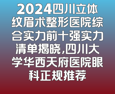 2024四川立体纹眉术整形医院综合实力前十强实力清单揭晓，四川大学华西天府医院眼科正规推荐