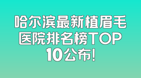 哈尔滨最新植眉毛医院排名榜TOP10公布！