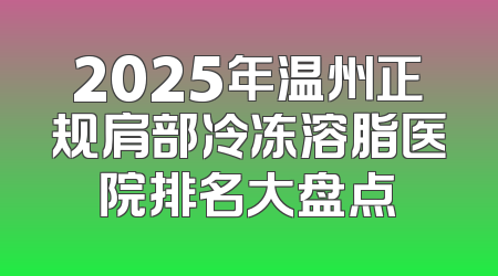 2025年温州正规肩部冷冻溶脂医院排名大盘点