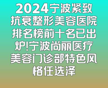 2024宁波紧致抗衰整形美容医院排名榜前十名已出炉！宁波尚丽医疗美容门诊部特色风格任选泽