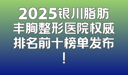 2025银川脂肪丰胸整形医院权威排名前十榜单发布！