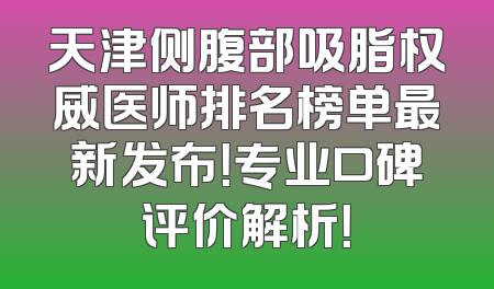 天津侧腹部吸脂权威医师排名榜单最新发布！专业口碑评价解析！