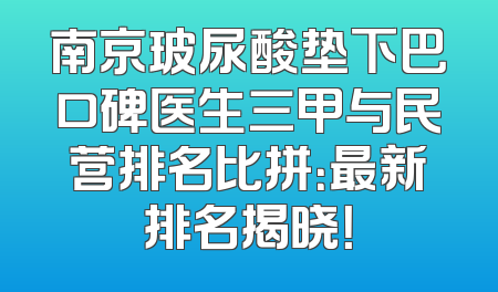 南京玻尿酸垫下巴口碑医生三甲与民营排名比拼：最新排名揭晓！