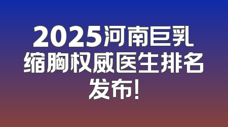 2025河南巨乳缩胸权威医生排名发布！